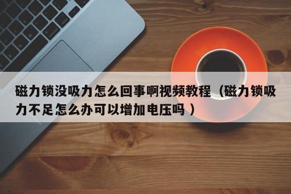磁力锁没吸力怎么回事啊视频教程（磁力锁吸力不足怎么办可以增加电压吗 ）