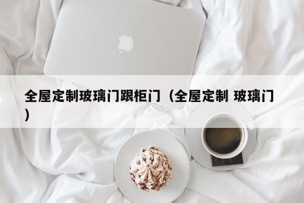 全屋定制玻璃门跟柜门（全屋定制 玻璃门 ）