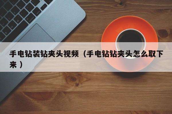 手电钻装钻夹头视频（手电钻钻夹头怎么取下来 ）