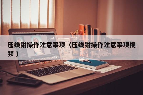 压线钳操作注意事项（压线钳操作注意事项视频 ）