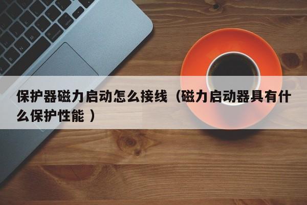 保护器磁力启动怎么接线（磁力启动器具有什么保护性能 ）