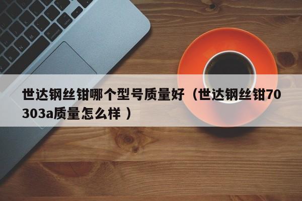 世达钢丝钳哪个型号质量好（世达钢丝钳70303a质量怎么样 ）