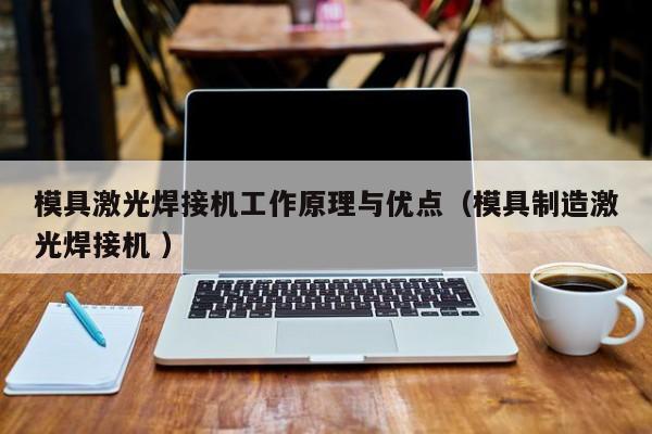 模具激光焊接机工作原理与优点（模具制造激光焊接机 ）
