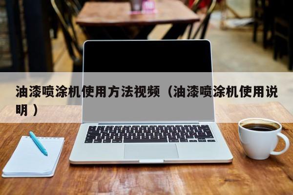 油漆喷涂机使用方法视频（油漆喷涂机使用说明 ）