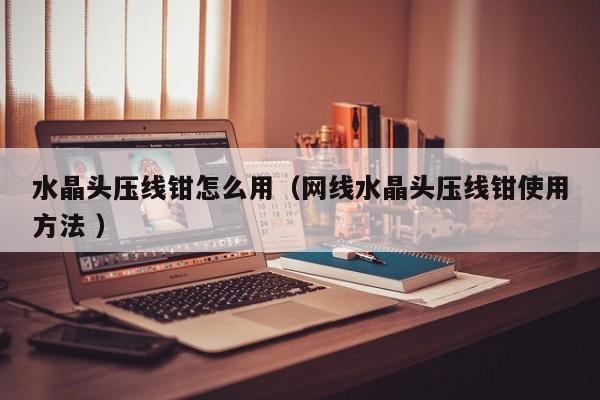 水晶头压线钳怎么用（网线水晶头压线钳使用方法 ）