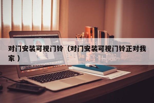 对门安装可视门铃（对门安装可视门铃正对我家 ）