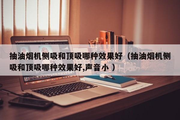 抽油烟机侧吸和顶吸哪种效果好（抽油烟机侧吸和顶吸哪种效果好,声音小 ）