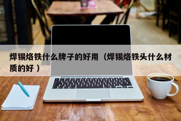 焊锡烙铁什么牌子的好用（焊锡烙铁头什么材质的好 ）