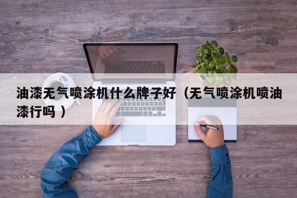 油漆无气喷涂机什么牌子好（无气喷涂机喷油漆行吗 ）