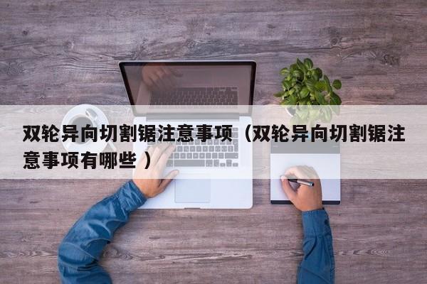 双轮异向切割锯注意事项（双轮异向切割锯注意事项有哪些 ）