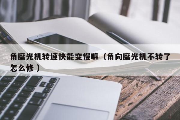 角磨光机转速快能变慢嘛（角向磨光机不转了怎么修 ）