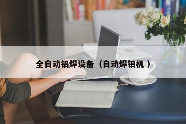 全自动铝焊设备（自动焊铝机 ）