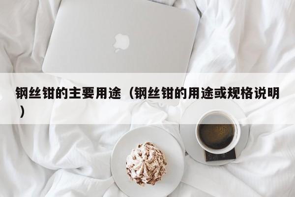 钢丝钳的主要用途（钢丝钳的用途或规格说明 ）