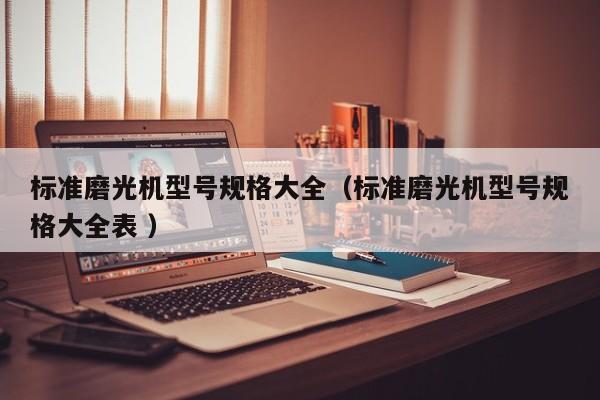 标准磨光机型号规格大全（标准磨光机型号规格大全表 ）