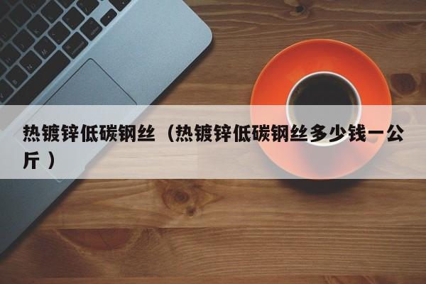 热镀锌低碳钢丝（热镀锌低碳钢丝多少钱一公斤 ）