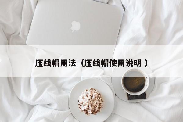 压线帽用法（压线帽使用说明 ）