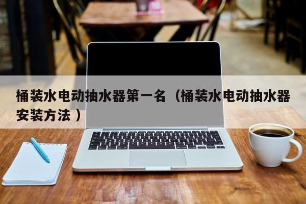 桶装水电动抽水器第一名（桶装水电动抽水器安装方法 ）