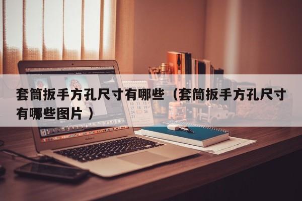 套筒扳手方孔尺寸有哪些（套筒扳手方孔尺寸有哪些图片 ）