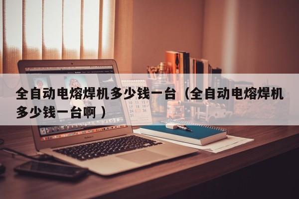 全自动电熔焊机多少钱一台（全自动电熔焊机多少钱一台啊 ）