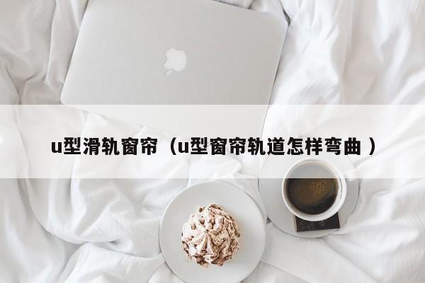 u型滑轨窗帘（u型窗帘轨道怎样弯曲 ）