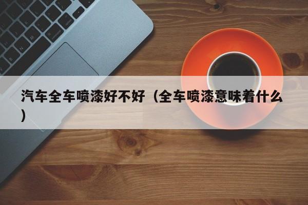 汽车全车喷漆好不好（全车喷漆意味着什么 ）