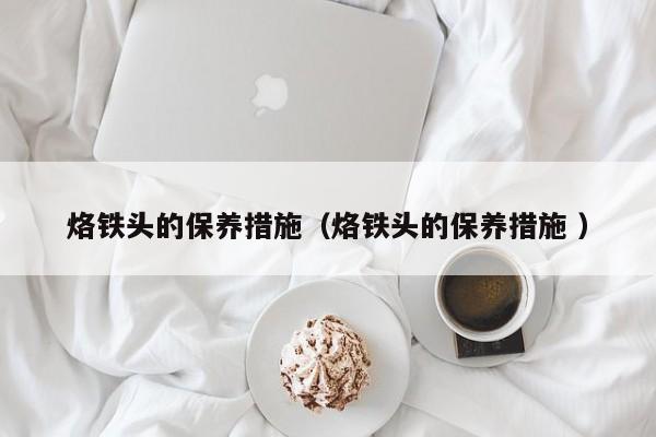 烙铁头的保养措施（烙铁头的保养措施 ）