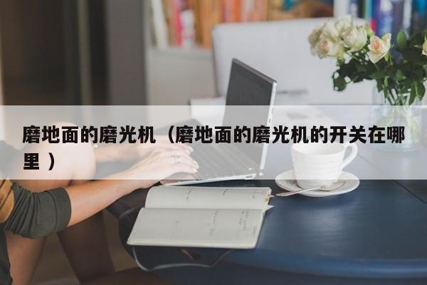 磨地面的磨光机（磨地面的磨光机的开关在哪里 ）
