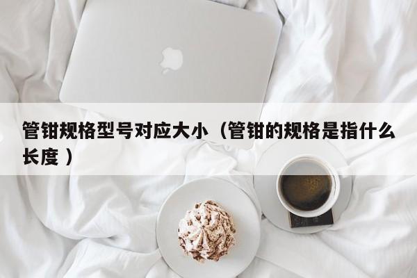 管钳规格型号对应大小（管钳的规格是指什么长度 ）