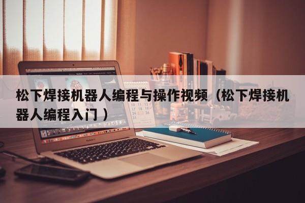 松下焊接机器人编程与操作视频（松下焊接机器人编程入门 ）
