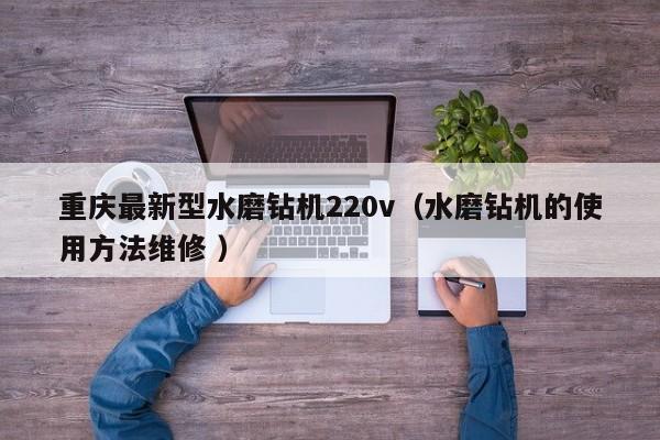 重庆最新型水磨钻机220v（水磨钻机的使用方法维修 ）