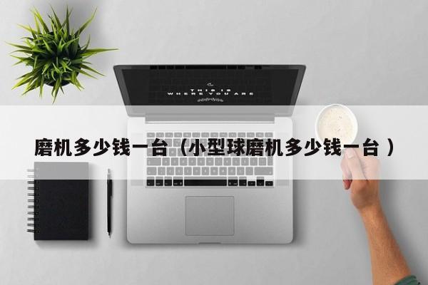 磨机多少钱一台（小型球磨机多少钱一台 ）