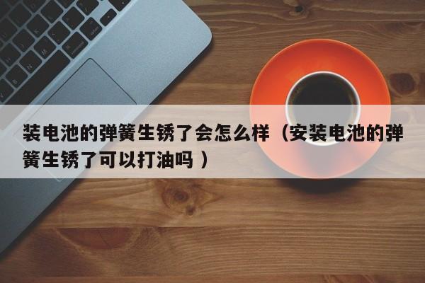 装电池的弹簧生锈了会怎么样（安装电池的弹簧生锈了可以打油吗 ）