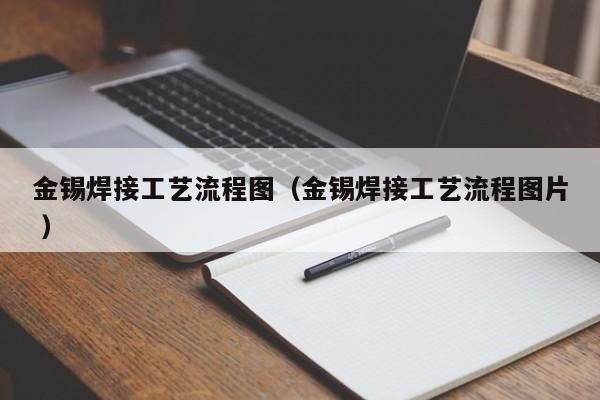 金锡焊接工艺流程图（金锡焊接工艺流程图片 ）