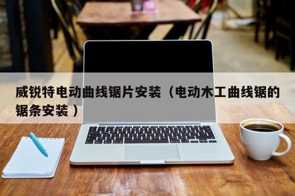 威锐特电动曲线锯片安装（电动木工曲线锯的锯条安装 ）