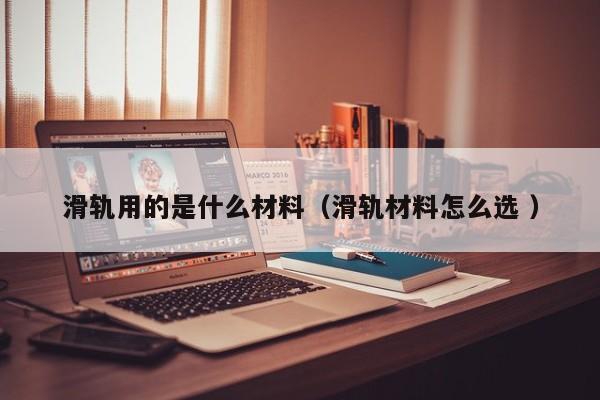 滑轨用的是什么材料（滑轨材料怎么选 ）