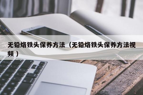 无铅烙铁头保养方法（无铅烙铁头保养方法视频 ）