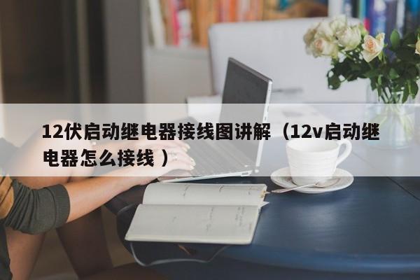 12伏启动继电器接线图讲解(12v启动继电器怎么接线 )