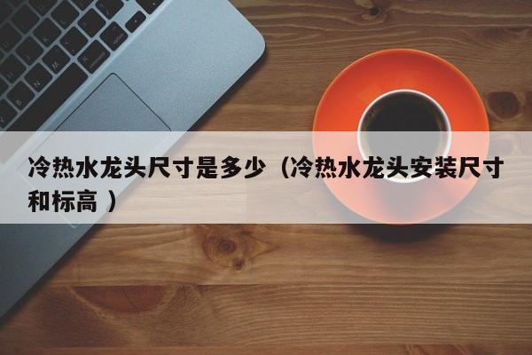 冷热水龙头尺寸是多少(冷热水龙头安装尺寸和标高 )