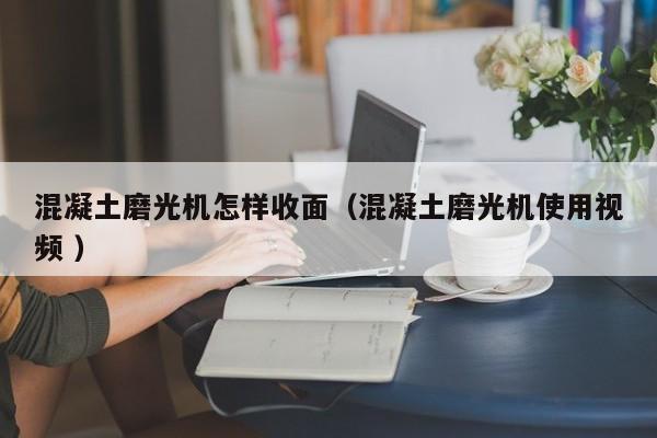 混凝土磨光机怎样收面(混凝土磨光机使用视频 )