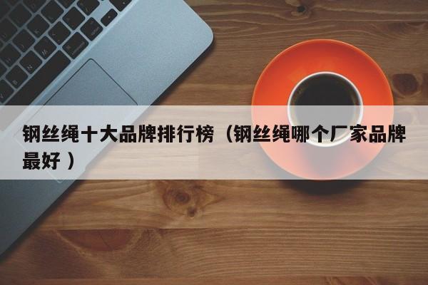 钢丝绳十大品牌排行榜(钢丝绳哪个厂家品牌最好 )