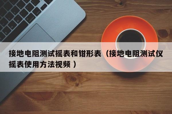 接地电阻测试摇表和钳形表（接地电阻测试仪摇表使用方法视频 ）