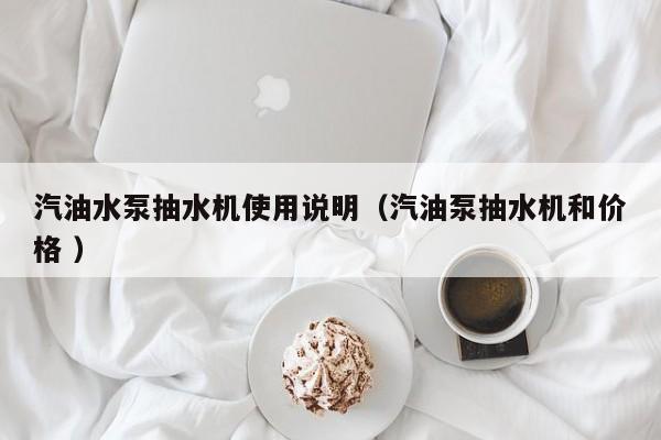 汽油水泵抽水机使用说明（汽油泵抽水机和价格 ）