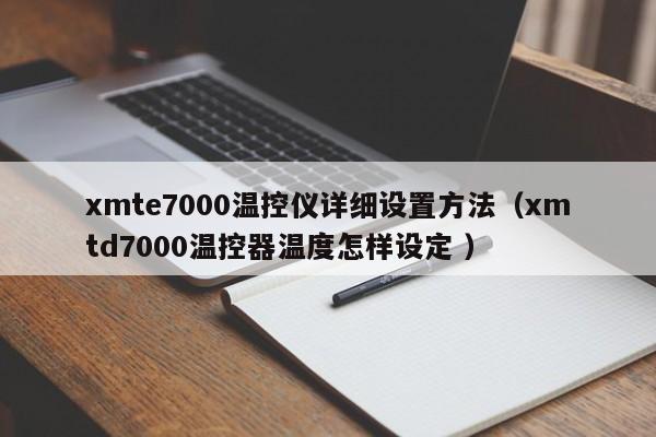 xmte7000温控仪详细设置方法（xmtd7000温控器温度怎样设定 ）