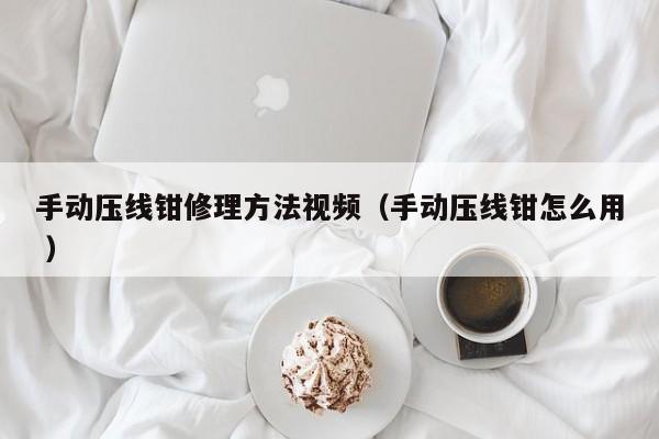 手动压线钳修理方法视频(手动压线钳怎么用 )