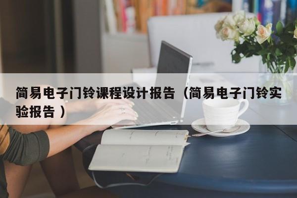 简易电子门铃课程设计报告（简易电子门铃实验报告 ）