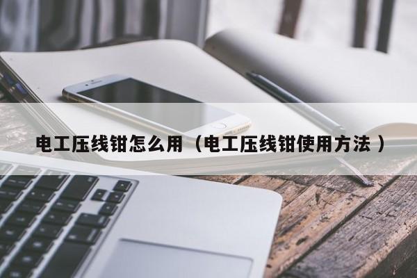 电工压线钳怎么用（电工压线钳使用方法 ）