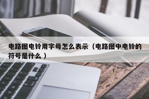 电路图电铃用字母怎么表示(电路图中电铃的符号是什么 )