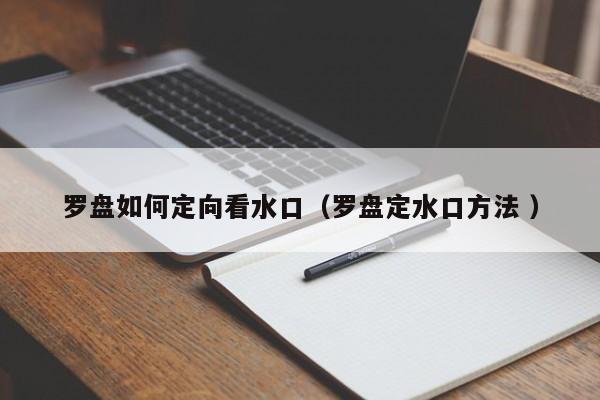 罗盘如何定向看水口(罗盘定水口方法 )