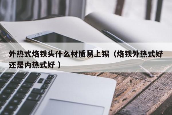 外热式烙铁头什么材质易上锡（烙铁外热式好还是内热式好 ）