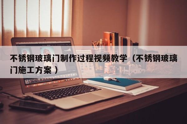 不锈钢玻璃门制作过程视频教学（不锈钢玻璃门施工方案 ）